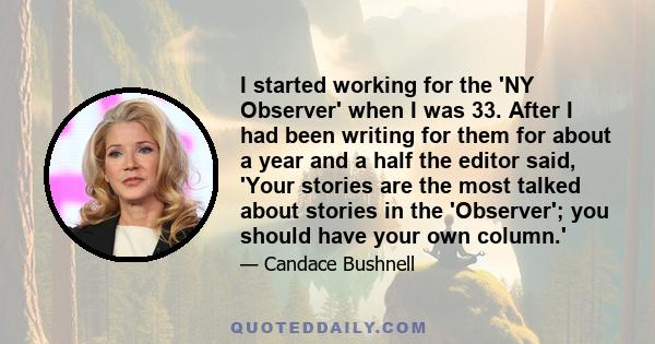 I started working for the 'NY Observer' when I was 33. After I had been writing for them for about a year and a half the editor said, 'Your stories are the most talked about stories in the 'Observer'; you should have