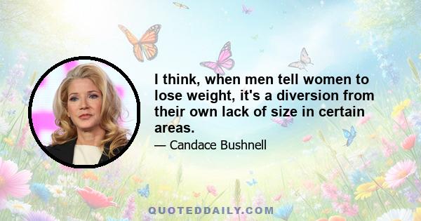 I think, when men tell women to lose weight, it's a diversion from their own lack of size in certain areas.