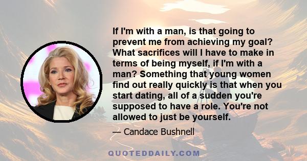 If I'm with a man, is that going to prevent me from achieving my goal? What sacrifices will I have to make in terms of being myself, if I'm with a man? Something that young women find out really quickly is that when you 