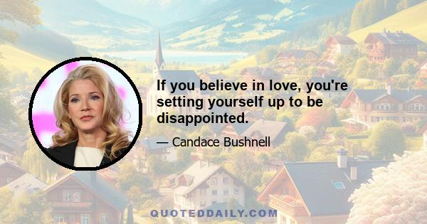 If you believe in love, you're setting yourself up to be disappointed.