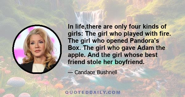 In life,there are only four kinds of girls: The girl who played with fire. The girl who opened Pandora's Box. The girl who gave Adam the apple. And the girl whose best friend stole her boyfriend.