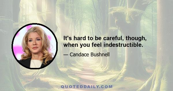 It's hard to be careful, though, when you feel indestructible.