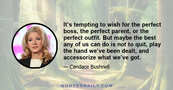 It’s tempting to wish for the perfect boss, the perfect parent, or the perfect outfit. But maybe the best any of us can do is not to quit, play the hand we’ve been dealt, and accessorize what we’ve got.