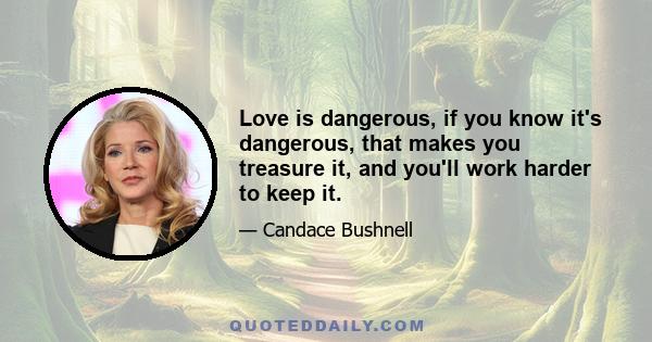 Love is dangerous, if you know it's dangerous, that makes you treasure it, and you'll work harder to keep it.