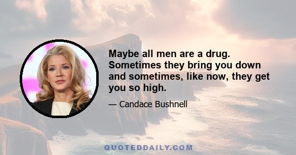 Maybe all men are a drug. Sometimes they bring you down and sometimes, like now, they get you so high.