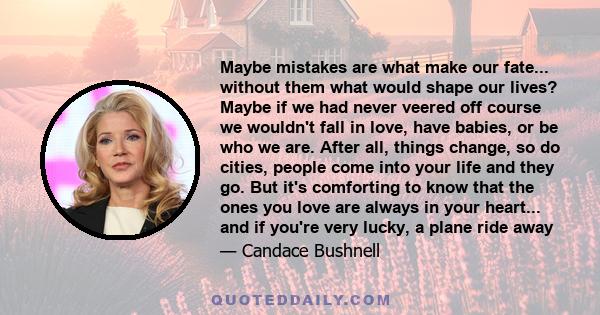 Maybe mistakes are what make our fate... without them what would shape our lives? Maybe if we had never veered off course we wouldn't fall in love, have babies, or be who we are. After all, things change, so do cities,