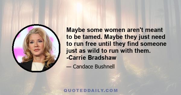 Maybe some women aren't meant to be tamed. Maybe they just need to run free until they find someone just as wild to run with them. -Carrie Bradshaw