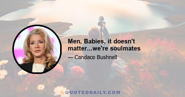 Men, Babies, it doesn't matter...we're soulmates