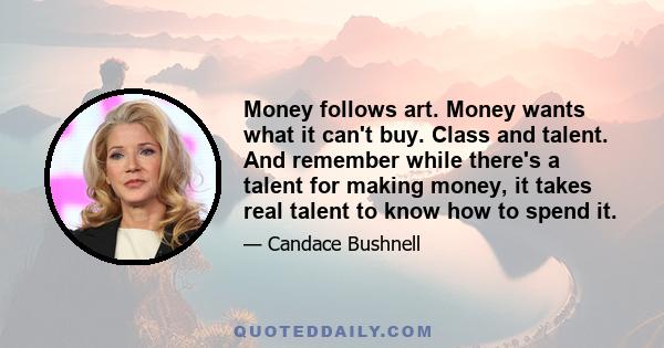 Money follows art. Money wants what it can't buy. Class and talent. And remember while there's a talent for making money, it takes real talent to know how to spend it.