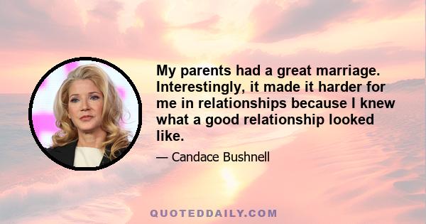 My parents had a great marriage. Interestingly, it made it harder for me in relationships because I knew what a good relationship looked like.