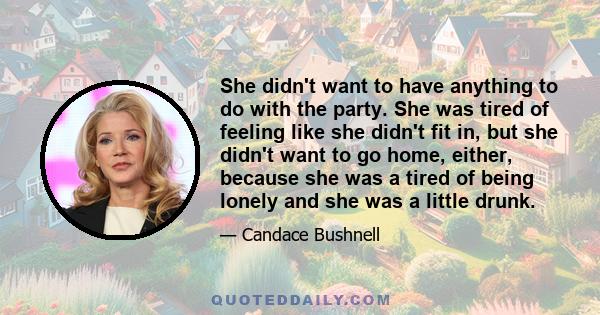 She didn't want to have anything to do with the party. She was tired of feeling like she didn't fit in, but she didn't want to go home, either, because she was a tired of being lonely and she was a little drunk.