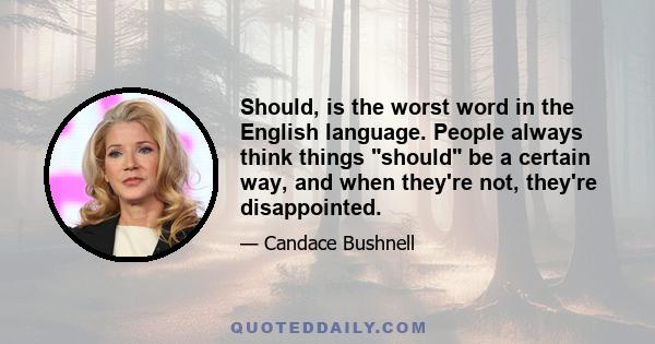 Should, is the worst word in the English language. People always think things should be a certain way, and when they're not, they're disappointed.