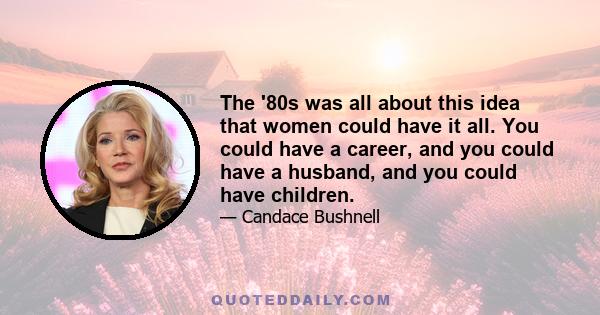 The '80s was all about this idea that women could have it all. You could have a career, and you could have a husband, and you could have children.