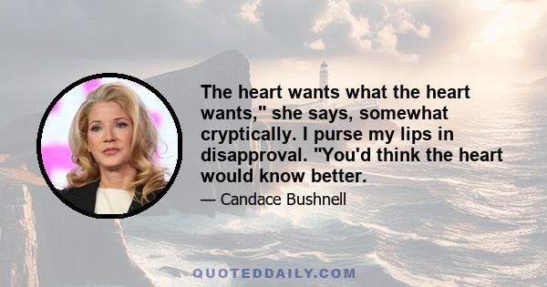 The heart wants what the heart wants, she says, somewhat cryptically. I purse my lips in disapproval. You'd think the heart would know better.