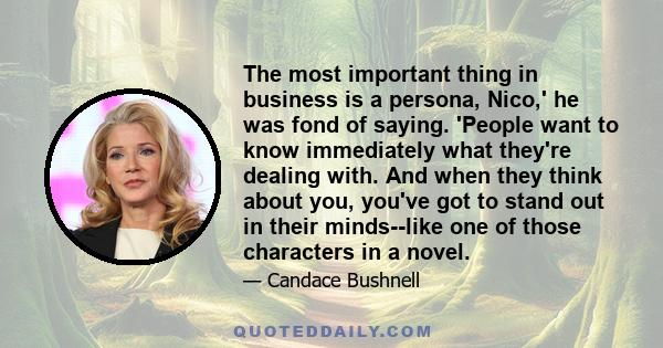 The most important thing in business is a persona, Nico,' he was fond of saying. 'People want to know immediately what they're dealing with. And when they think about you, you've got to stand out in their minds--like