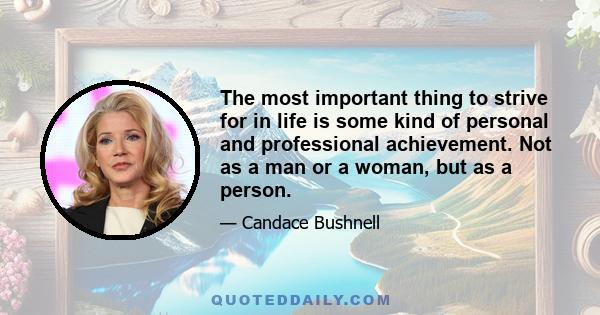 The most important thing to strive for in life is some kind of personal and professional achievement. Not as a man or a woman, but as a person.