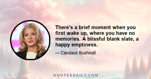 There's a brief moment when you first wake up, where you have no memories. A blissful blank slate, a happy emptiness.