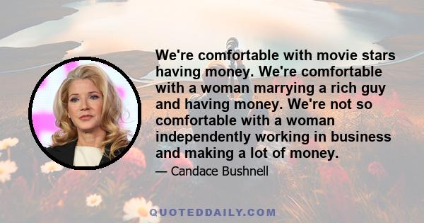 We're comfortable with movie stars having money. We're comfortable with a woman marrying a rich guy and having money. We're not so comfortable with a woman independently working in business and making a lot of money.