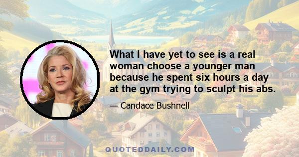 What I have yet to see is a real woman choose a younger man because he spent six hours a day at the gym trying to sculpt his abs.