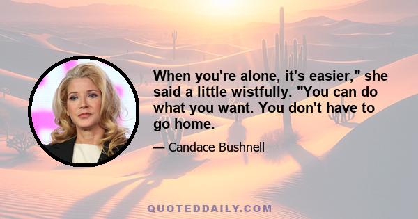 When you're alone, it's easier, she said a little wistfully. You can do what you want. You don't have to go home.