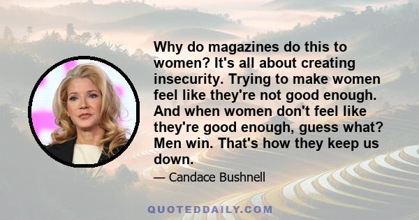 Why do magazines do this to women? It's all about creating insecurity. Trying to make women feel like they're not good enough. And when women don't feel like they're good enough, guess what? Men win. That's how they