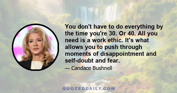 You don't have to do everything by the time you're 30. Or 40. All you need is a work ethic. It's what allows you to push through moments of disappointment and self-doubt and fear.