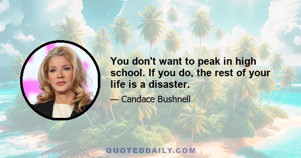 You don't want to peak in high school. If you do, the rest of your life is a disaster.