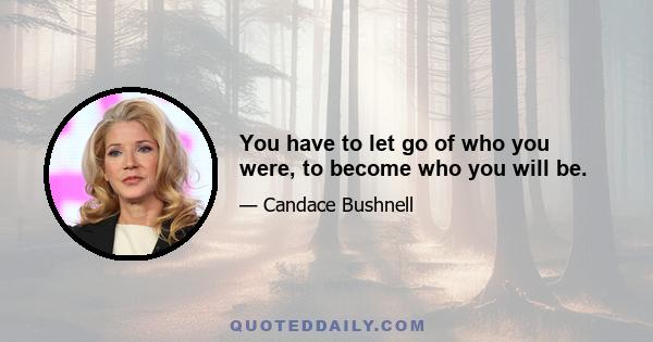 You have to let go of who you were, to become who you will be.