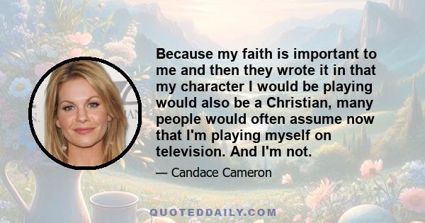 Because my faith is important to me and then they wrote it in that my character I would be playing would also be a Christian, many people would often assume now that I'm playing myself on television. And I'm not.