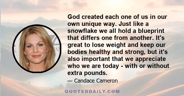 God created each one of us in our own unique way. Just like a snowflake we all hold a blueprint that differs one from another. It's great to lose weight and keep our bodies healthy and strong, but it's also important