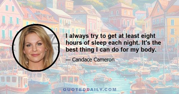 I always try to get at least eight hours of sleep each night. It's the best thing I can do for my body.