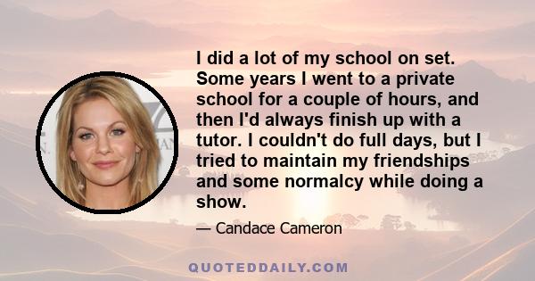 I did a lot of my school on set. Some years I went to a private school for a couple of hours, and then I'd always finish up with a tutor. I couldn't do full days, but I tried to maintain my friendships and some normalcy 