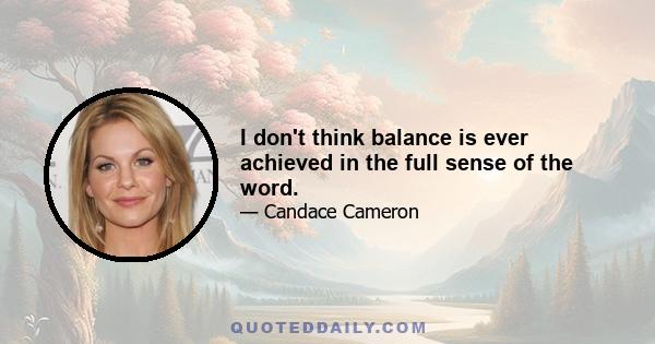 I don't think balance is ever achieved in the full sense of the word.