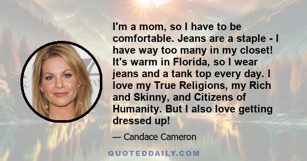 I'm a mom, so I have to be comfortable. Jeans are a staple - I have way too many in my closet! It's warm in Florida, so I wear jeans and a tank top every day. I love my True Religions, my Rich and Skinny, and Citizens