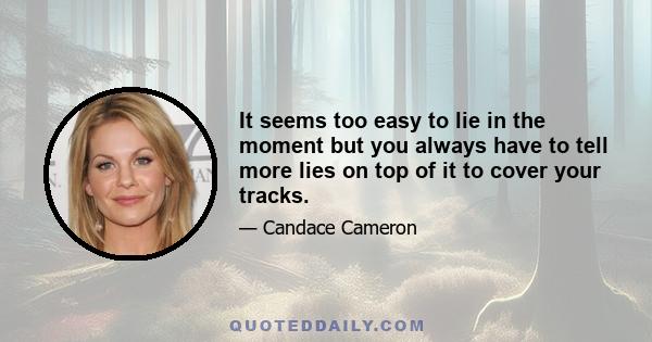 It seems too easy to lie in the moment but you always have to tell more lies on top of it to cover your tracks.