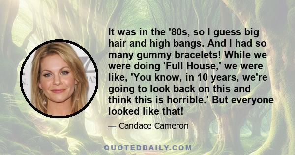 It was in the '80s, so I guess big hair and high bangs. And I had so many gummy bracelets! While we were doing 'Full House,' we were like, 'You know, in 10 years, we're going to look back on this and think this is