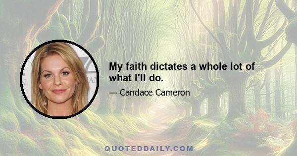 My faith dictates a whole lot of what I'll do.