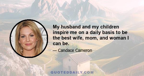 My husband and my children inspire me on a daily basis to be the best wife, mom, and woman I can be.