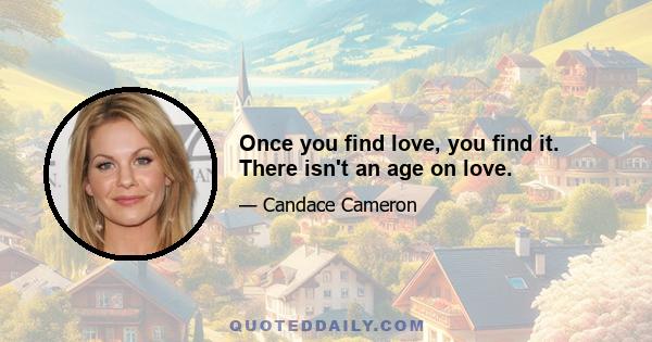 Once you find love, you find it. There isn't an age on love.