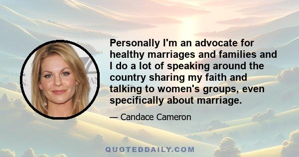 Personally I'm an advocate for healthy marriages and families and I do a lot of speaking around the country sharing my faith and talking to women's groups, even specifically about marriage.