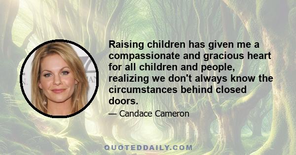 Raising children has given me a compassionate and gracious heart for all children and people, realizing we don't always know the circumstances behind closed doors.