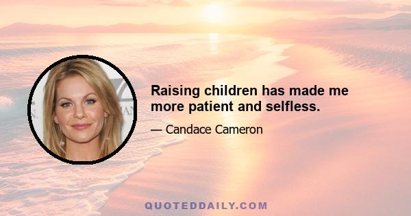 Raising children has made me more patient and selfless.