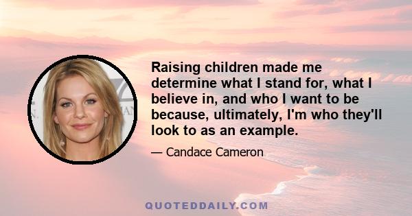 Raising children made me determine what I stand for, what I believe in, and who I want to be because, ultimately, I'm who they'll look to as an example.