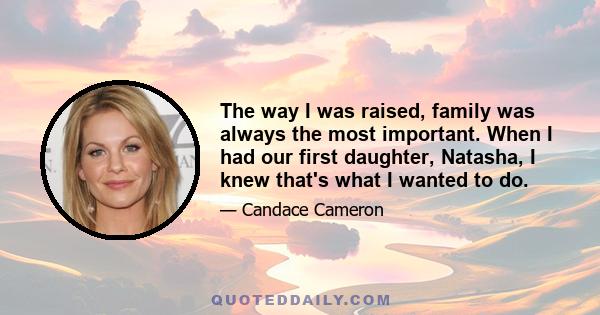 The way I was raised, family was always the most important. When I had our first daughter, Natasha, I knew that's what I wanted to do.