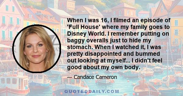 When I was 16, I filmed an episode of 'Full House' where my family goes to Disney World. I remember putting on baggy overalls just to hide my stomach. When I watched it, I was pretty disappointed and bummed out looking