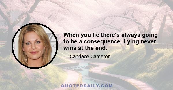 When you lie there's always going to be a consequence. Lying never wins at the end.