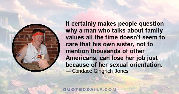 It certainly makes people question why a man who talks about family values all the time doesn't seem to care that his own sister, not to mention thousands of other Americans, can lose her job just because of her sexual