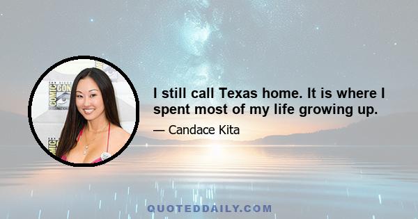 I still call Texas home. It is where I spent most of my life growing up.