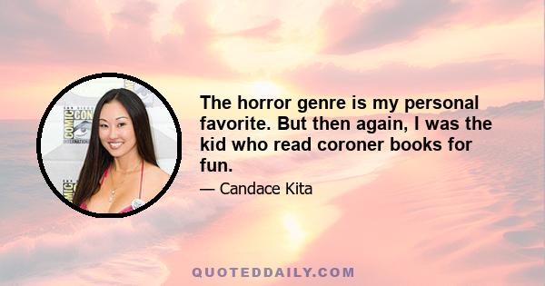 The horror genre is my personal favorite. But then again, I was the kid who read coroner books for fun.