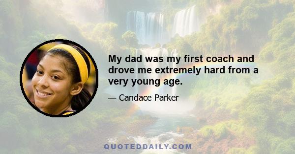 My dad was my first coach and drove me extremely hard from a very young age.